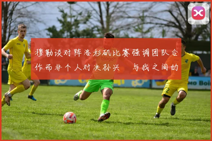 穆勒谈对阵洛杉矶比赛强调团队合作而非个人对决孙兴慜与我之间的较量