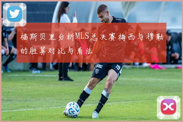 福斯贝里分析MLS总决赛梅西与穆勒的胜算对比与看法