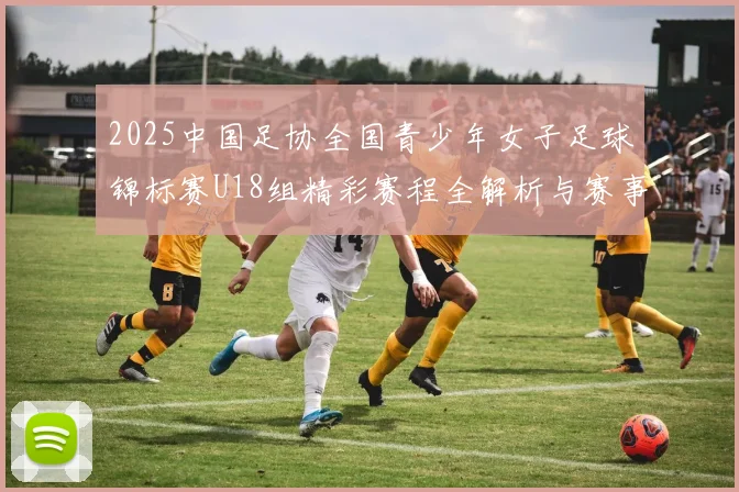 2025中国足协全国青少年女子足球锦标赛U18组精彩赛程全解析与赛事亮点展望