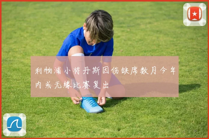 利物浦小将丹斯因伤缺席数月今年内或无缘比赛复出