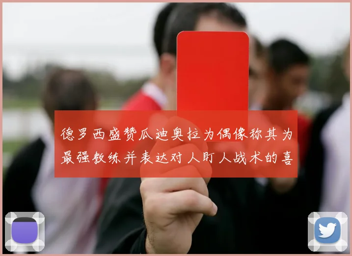 德罗西盛赞瓜迪奥拉为偶像称其为最强教练并表达对人盯人战术的喜爱