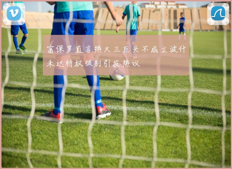 富保罗直言热火三巨头不成立波什未达特权级别引发热议