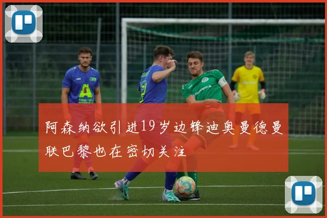 阿森纳欲引进19岁边锋迪奥曼德曼联巴黎也在密切关注