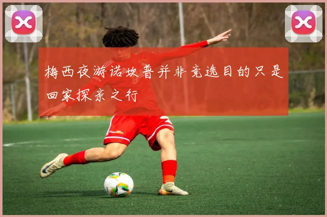 梅西夜游诺坎普并非竞选目的只是回家探亲之行