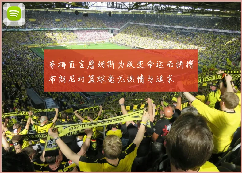 夸梅直言詹姆斯为改变命运而拼搏布朗尼对篮球毫无热情与追求