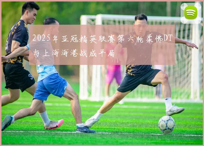 2025年亚冠精英联赛第六轮柔佛DT与上海海港战成平局