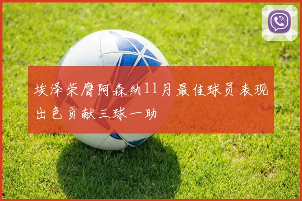 埃泽荣膺阿森纳11月最佳球员表现出色贡献三球一助