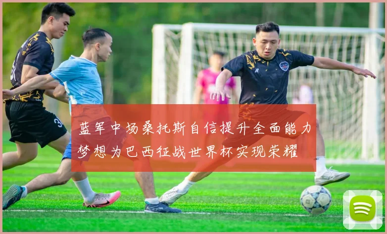 蓝军中场桑托斯自信提升全面能力梦想为巴西征战世界杯实现荣耀