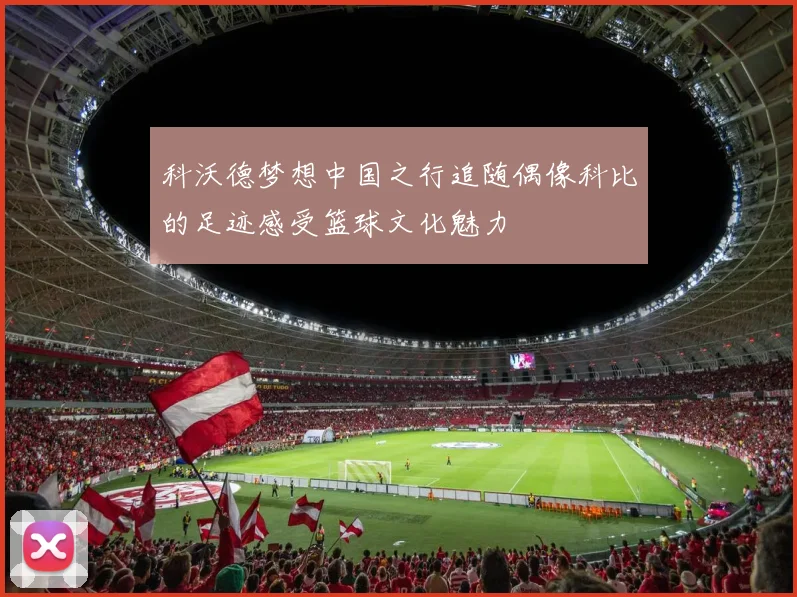 科沃德梦想中国之行追随偶像科比的足迹感受篮球文化魅力