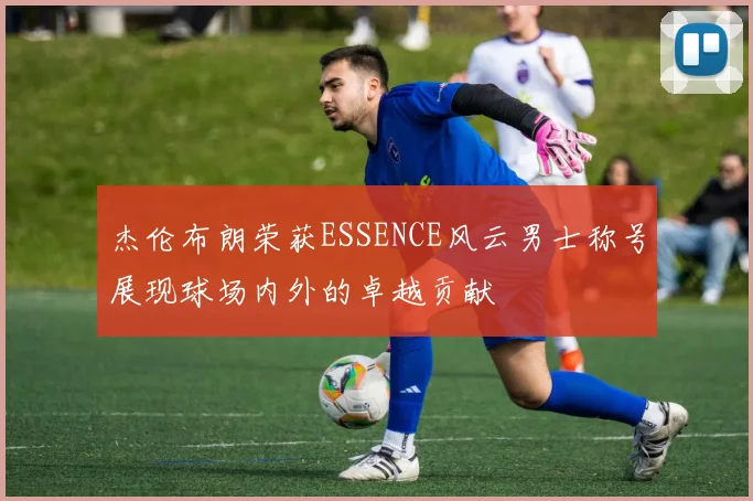 杰伦布朗荣获ESSENCE风云男士称号展现球场内外的卓越贡献