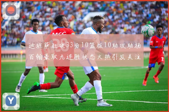 迪班萨狂砍33分10篮板10助攻助杨百翰豪取九连胜状态火热引发关注