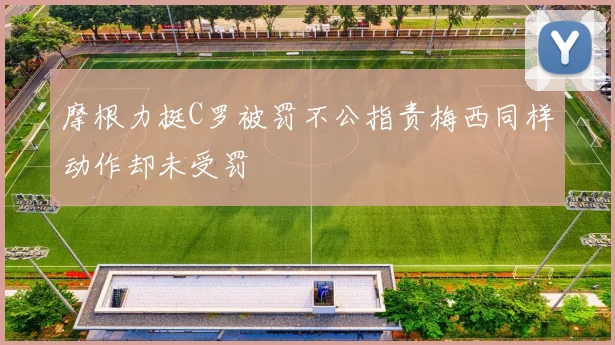 摩根力挺C罗被罚不公指责梅西同样动作却未受罚
