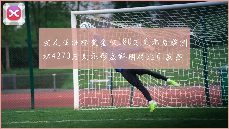 女足亚洲杯奖金仅180万美元与欧洲杯4270万美元形成鲜明对比引发热议