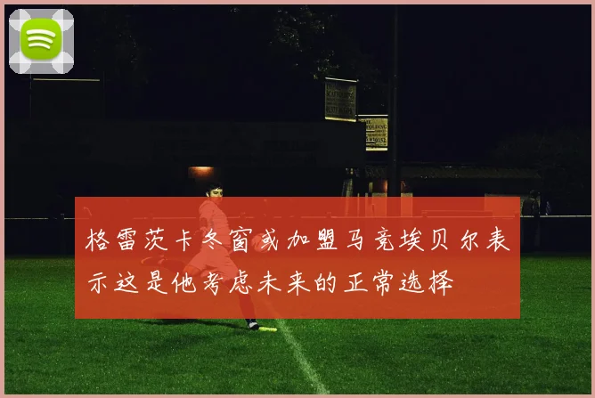 格雷茨卡冬窗或加盟马竞埃贝尔表示这是他考虑未来的正常选择