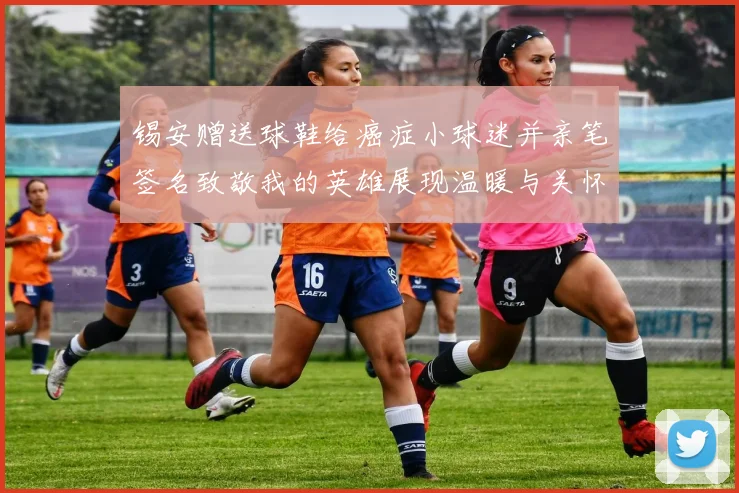 锡安赠送球鞋给癌症小球迷并亲笔签名致敬我的英雄展现温暖与关怀