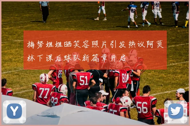 梅努姐姐晒笑容照片引发热议阿莫林下课后球队新篇章开启