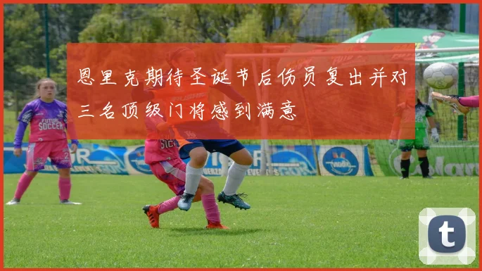 恩里克期待圣诞节后伤员复出并对三名顶级门将感到满意