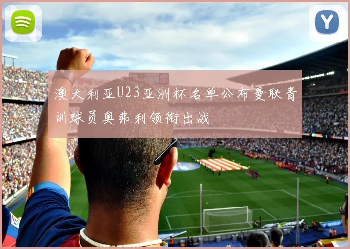 澳大利亚U23亚洲杯名单公布曼联青训球员奥弗利领衔出战